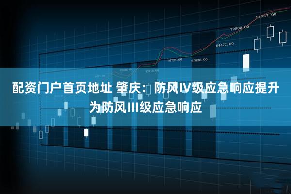 配资门户首页地址 肇庆：防风Ⅳ级应急响应提升为防风Ⅲ级应急响应