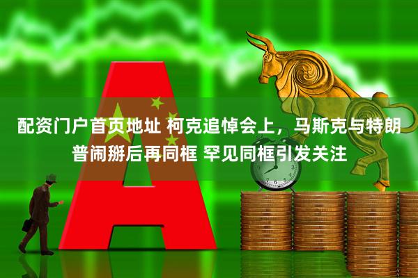 配资门户首页地址 柯克追悼会上，马斯克与特朗普闹掰后再同框 罕见同框引发关注