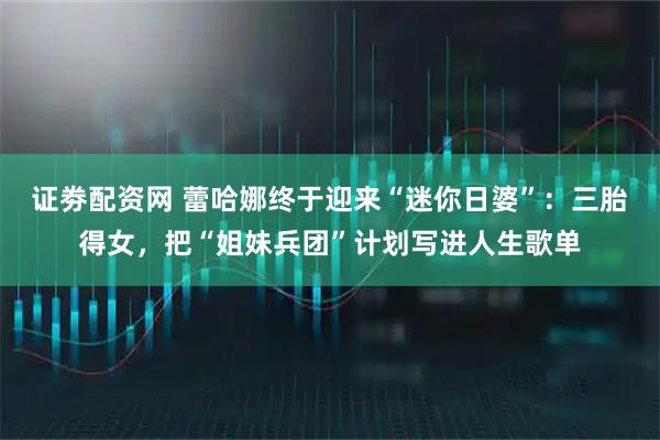 证劵配资网 蕾哈娜终于迎来“迷你日婆”：三胎得女，把“姐妹兵团”计划写进人生歌单