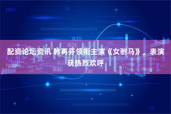 配资论坛资讯 韩再芬领衔主演《女驸马》，表演获热烈欢呼