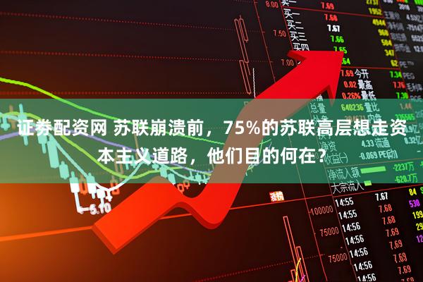 证劵配资网 苏联崩溃前，75%的苏联高层想走资本主义道路，他们目的何在？