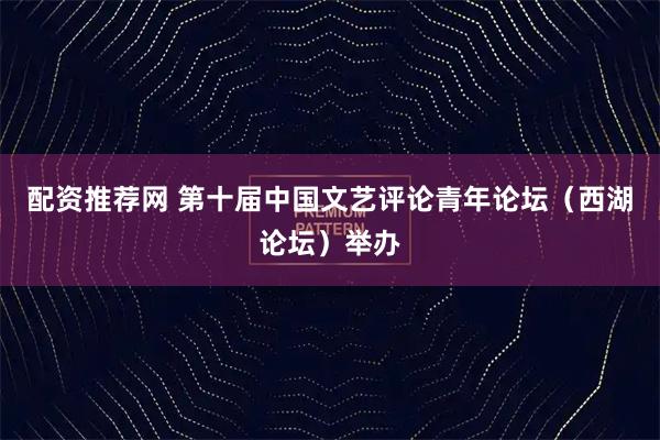配资推荐网 第十届中国文艺评论青年论坛（西湖论坛）举办