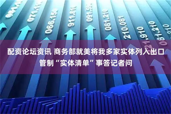 配资论坛资讯 商务部就美将我多家实体列入出口管制“实体清单”事答记者问