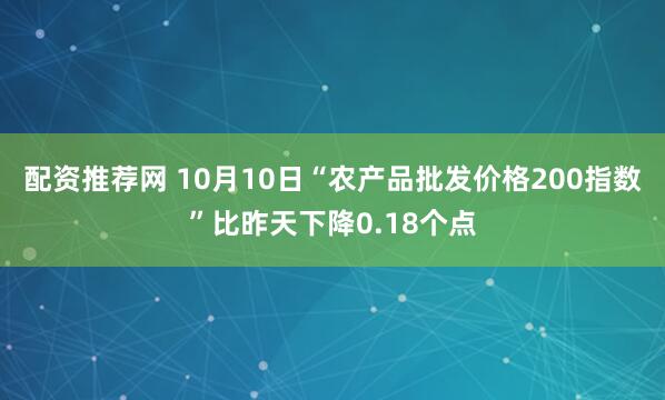 配资推荐网 10月10日“农产品批发价格200指数”比昨天下降0.18个点