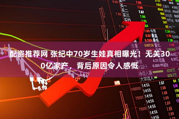 配资推荐网 张纪中70岁生娃真相曝光！无关300亿家产，背后原因令人感慨