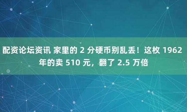 配资论坛资讯 家里的 2 分硬币别乱丢！这枚 1962 年的卖 510 元，翻了 2.5 万倍