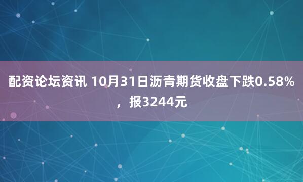 配资论坛资讯 10月31日沥青期货收盘下跌0.58%，报3244元
