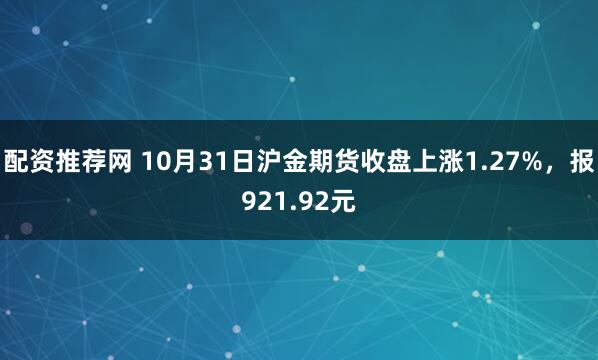配资推荐网 10月31日沪金期货收盘上涨1.27%，报921.92元