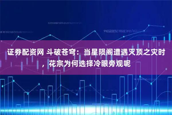 证劵配资网 斗破苍穹：当星陨阁遭遇灭顶之灾时，花宗为何选择冷眼旁观呢