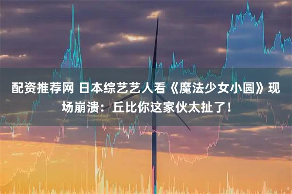 配资推荐网 日本综艺艺人看《魔法少女小圆》现场崩溃：丘比你这家伙太扯了！