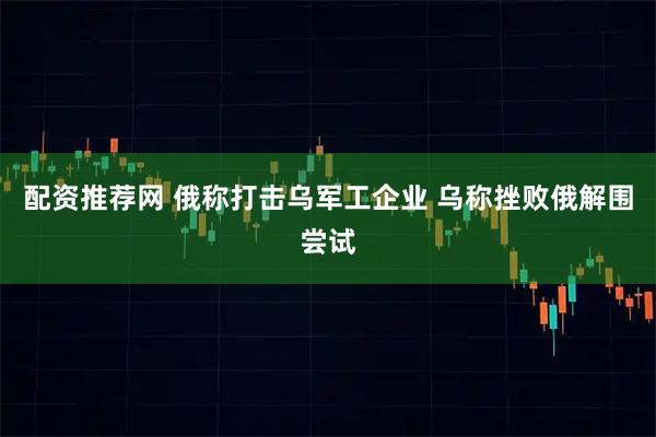 配资推荐网 俄称打击乌军工企业 乌称挫败俄解围尝试