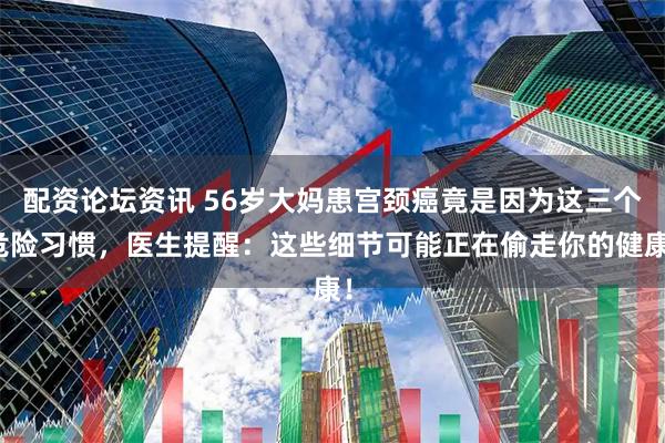 配资论坛资讯 56岁大妈患宫颈癌竟是因为这三个危险习惯，医生提醒：这些细节可能正在偷走你的健康！