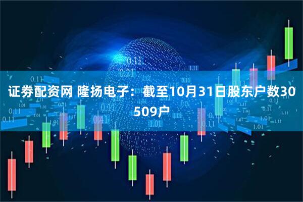 证劵配资网 隆扬电子：截至10月31日股东户数30509户