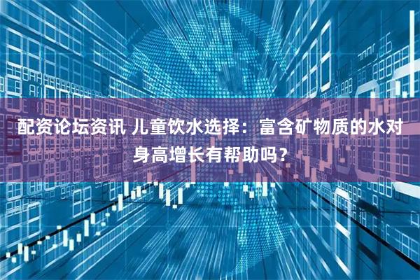 配资论坛资讯 儿童饮水选择：富含矿物质的水对身高增长有帮助吗？