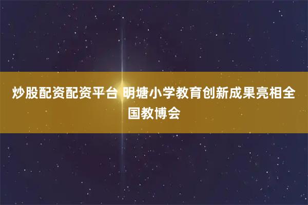 炒股配资配资平台 明塘小学教育创新成果亮相全国教博会