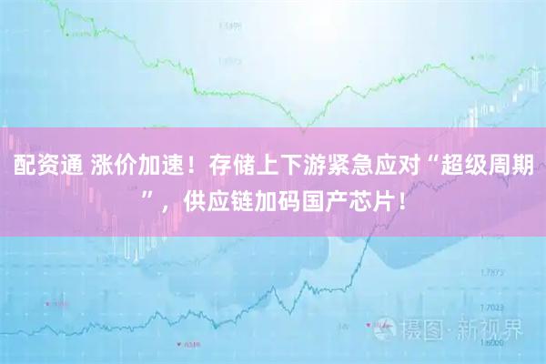 配资通 涨价加速！存储上下游紧急应对“超级周期”，供应链加码国产芯片！