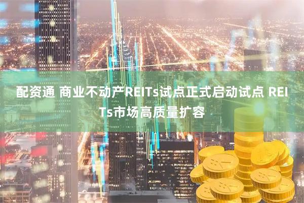 配资通 商业不动产REITs试点正式启动试点 REITs市场高质量扩容