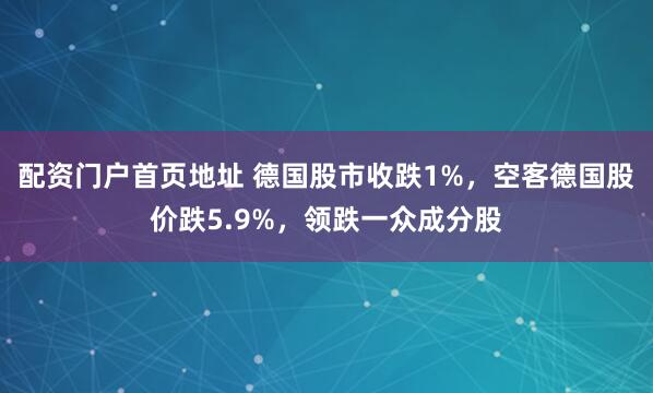 配资门户首页地址 德国股市收跌1%，空客德国股价跌5.9%，领跌一众成分股