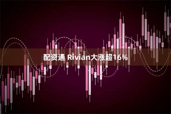 配资通 Rivian大涨超16%