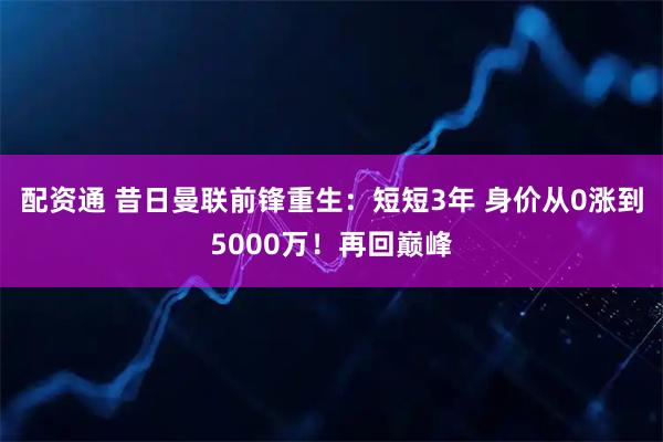 配资通 昔日曼联前锋重生：短短3年 身价从0涨到5000万！再回巅峰