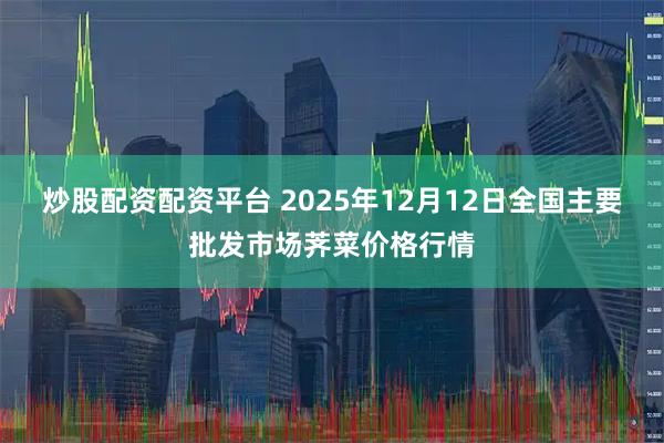 炒股配资配资平台 2025年12月12日全国主要批发市场荠菜价格行情