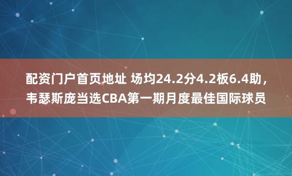 配资门户首页地址 场均24.2分4.2板6.4助，韦瑟斯庞当选CBA第一期月度最佳国际球员