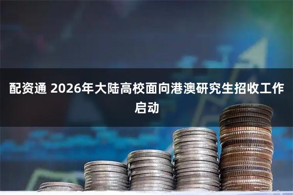 配资通 2026年大陆高校面向港澳研究生招收工作启动