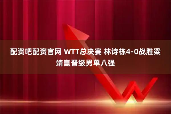 配资吧配资官网 WTT总决赛 林诗栋4-0战胜梁靖崑晋级男单八强