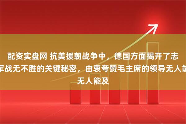 配资实盘网 抗美援朝战争中，德国方面揭开了志愿军战无不胜的关键秘密，由衷夸赞毛主席的领导无人能及