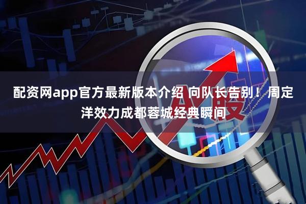 配资网app官方最新版本介绍 向队长告别！周定洋效力成都蓉城经典瞬间