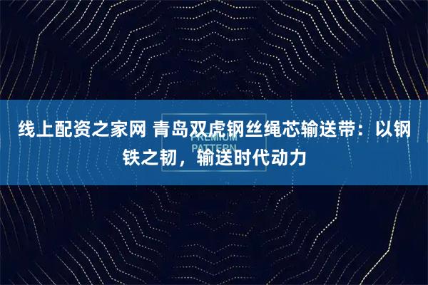 线上配资之家网 青岛双虎钢丝绳芯输送带：以钢铁之韧，输送时代动力