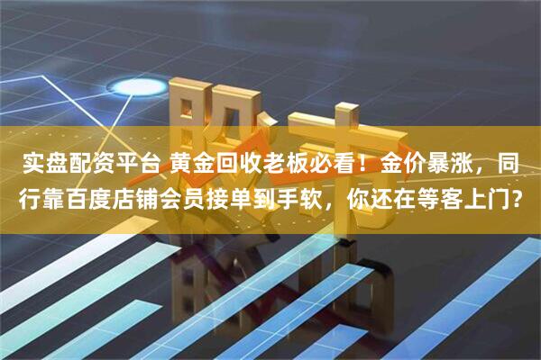 实盘配资平台 黄金回收老板必看！金价暴涨，同行靠百度店铺会员接单到手软，你还在等客上门？