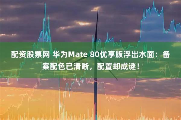 配资股票网 华为Mate 80优享版浮出水面：备案配色已清晰，配置却成谜！