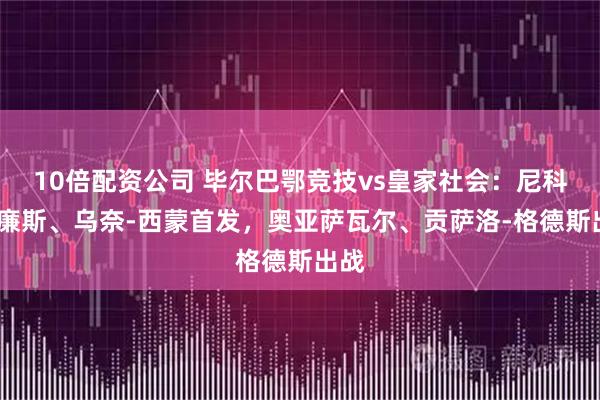 10倍配资公司 毕尔巴鄂竞技vs皇家社会：尼科-威廉斯、乌奈-西蒙首发，奥亚萨瓦尔、贡萨洛-格德斯出战