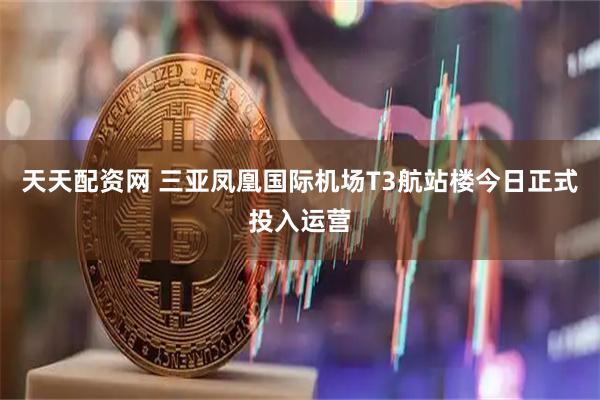 天天配资网 三亚凤凰国际机场T3航站楼今日正式投入运营