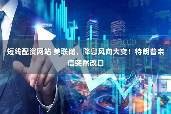 短线配资网站 美联储，降息风向大变！特朗普亲信突然改口