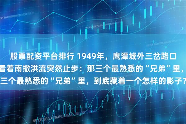 股票配资平台排行 1949年，鹰潭城外三岔路口，胡琏撕碎国防部电令，看着南撤洪流突然止步：那三个最熟悉的“兄弟”里，到底藏着一个怎样的影子？