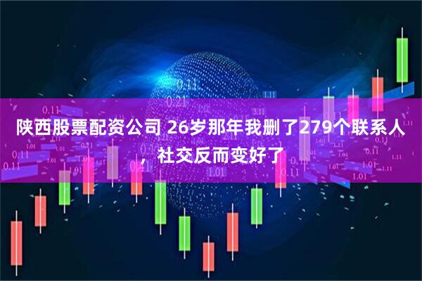 陕西股票配资公司 26岁那年我删了279个联系人，社交反而变好了