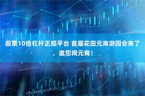 股票10倍杠杆正规平台 首届花田元宵游园会来了，邀您闹元宵！