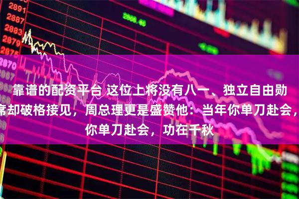 靠谱的配资平台 这位上将没有八一、独立自由勋章，毛主席却破格接见，周总理更是盛赞他：当年你单刀赴会，功在千秋