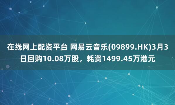 在线网上配资平台 网易云音乐(09899.HK)3月3日回购10.08万股，耗资1499.45万港元
