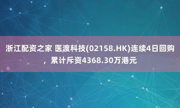 浙江配资之家 医渡科技(02158.HK)连续4日回购，累计斥资4368.30万港元