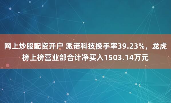 网上炒股配资开户 派诺科技换手率39.23%，龙虎榜上榜营业部合计净买入1503.14万元