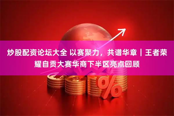 炒股配资论坛大全 以赛聚力，共谱华章｜王者荣耀自贡大赛华商下半区亮点回顾