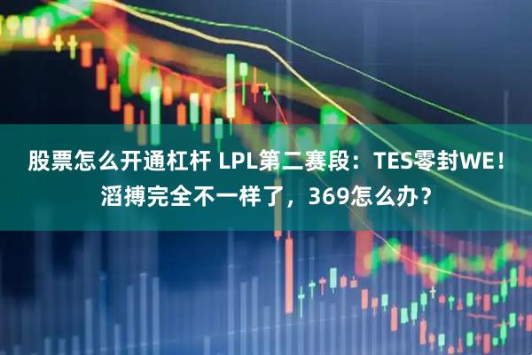 股票怎么开通杠杆 LPL第二赛段：TES零封WE！滔搏完全不一样了，369怎么办？