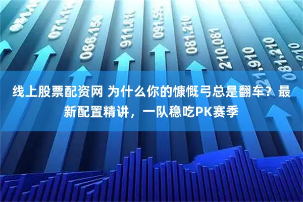 线上股票配资网 为什么你的慷慨弓总是翻车？最新配置精讲，一队稳吃PK赛季