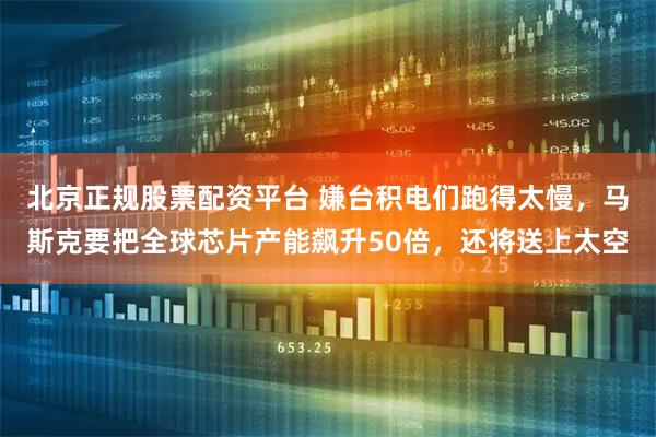 北京正规股票配资平台 嫌台积电们跑得太慢，马斯克要把全球芯片产能飙升50倍，还将送上太空