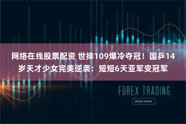网络在线股票配资 世排109爆冷夺冠！国乒14岁天才少女完美逆袭：短短6天亚军变冠军