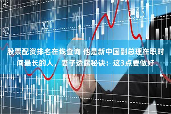 股票配资排名在线查询 他是新中国副总理在职时间最长的人，妻子透露秘诀：这3点要做好