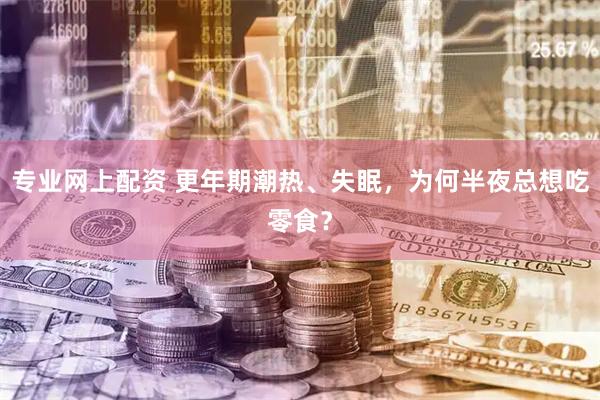 专业网上配资 更年期潮热、失眠，为何半夜总想吃零食？